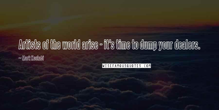 Mark Kostabi Quotes: Artists of the world arise - it's time to dump your dealers.