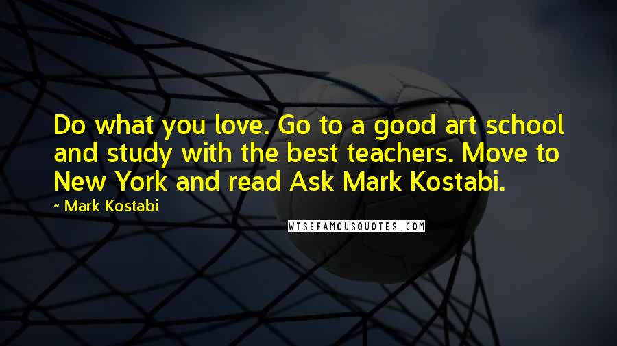 Mark Kostabi Quotes: Do what you love. Go to a good art school and study with the best teachers. Move to New York and read Ask Mark Kostabi.