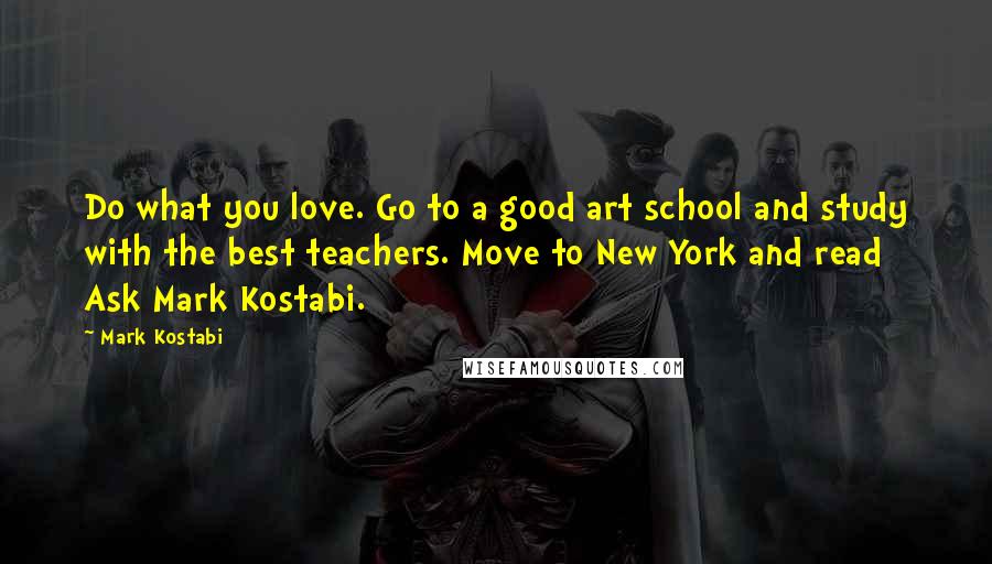 Mark Kostabi Quotes: Do what you love. Go to a good art school and study with the best teachers. Move to New York and read Ask Mark Kostabi.