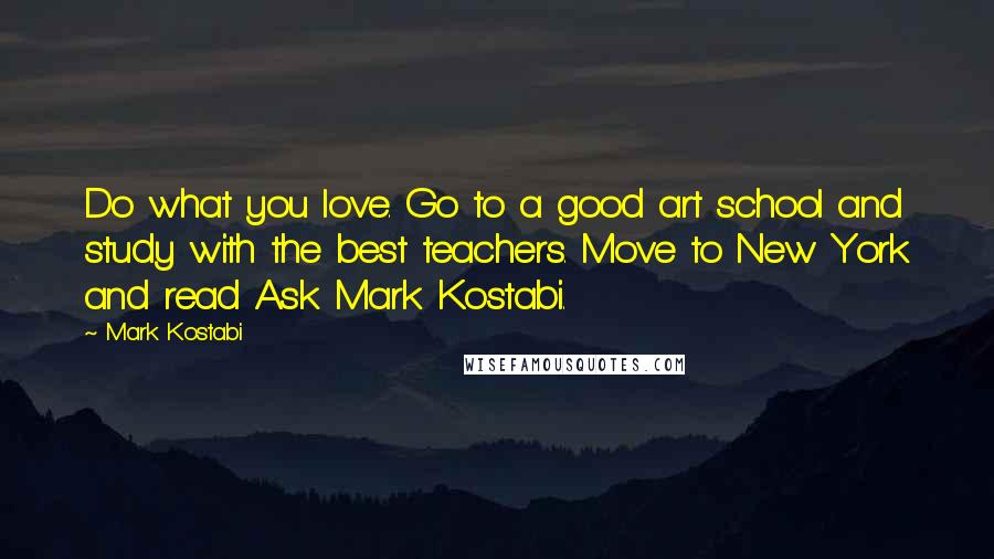 Mark Kostabi Quotes: Do what you love. Go to a good art school and study with the best teachers. Move to New York and read Ask Mark Kostabi.