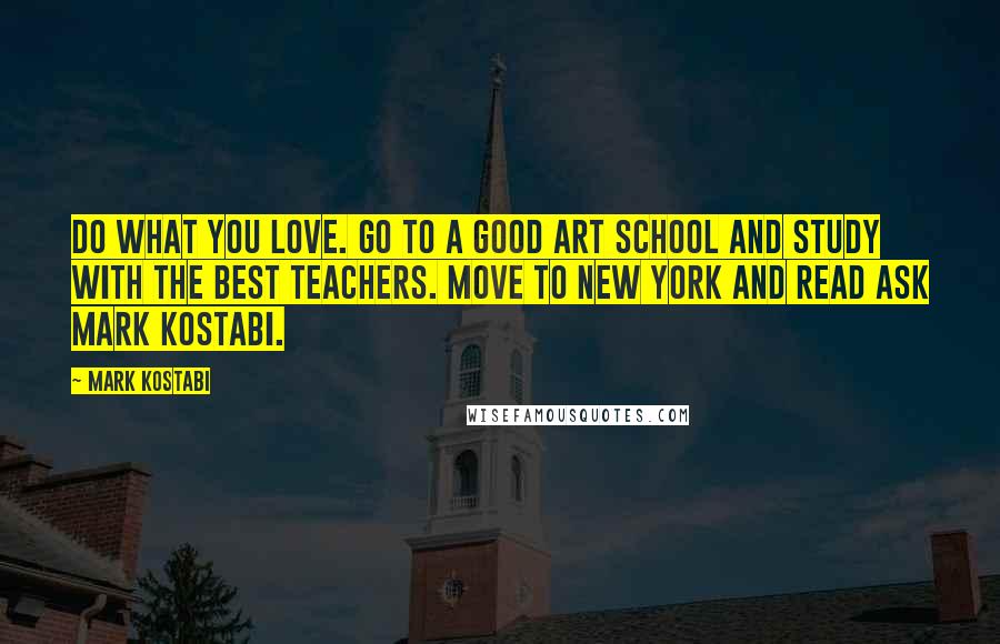 Mark Kostabi Quotes: Do what you love. Go to a good art school and study with the best teachers. Move to New York and read Ask Mark Kostabi.