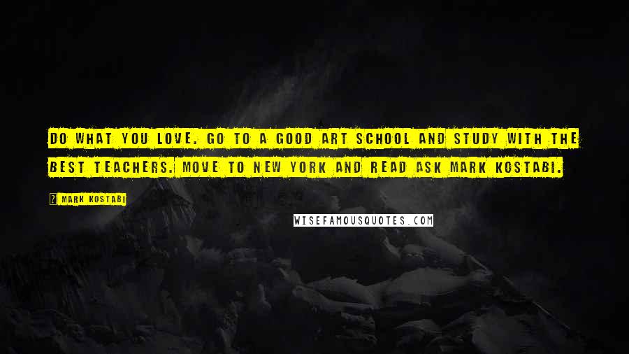 Mark Kostabi Quotes: Do what you love. Go to a good art school and study with the best teachers. Move to New York and read Ask Mark Kostabi.