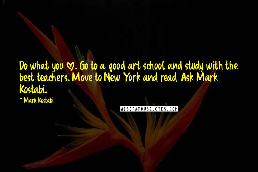 Mark Kostabi Quotes: Do what you love. Go to a good art school and study with the best teachers. Move to New York and read Ask Mark Kostabi.