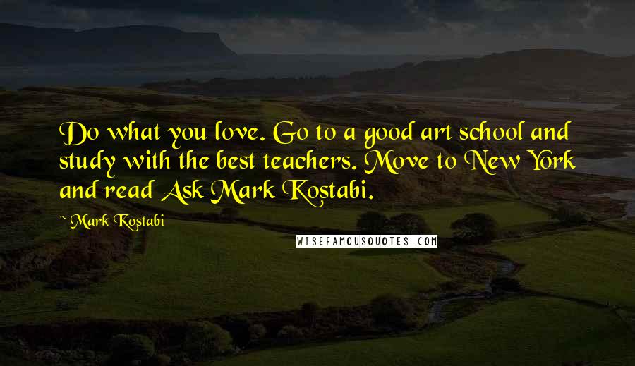 Mark Kostabi Quotes: Do what you love. Go to a good art school and study with the best teachers. Move to New York and read Ask Mark Kostabi.