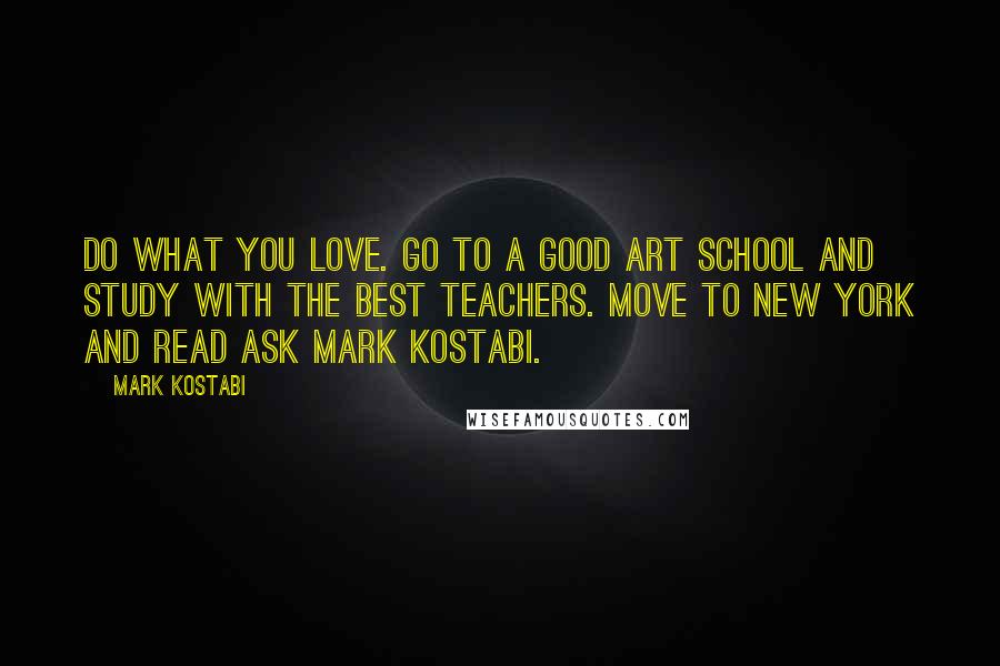 Mark Kostabi Quotes: Do what you love. Go to a good art school and study with the best teachers. Move to New York and read Ask Mark Kostabi.