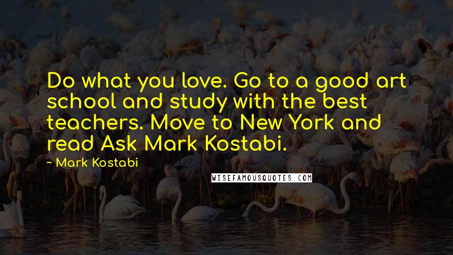 Mark Kostabi Quotes: Do what you love. Go to a good art school and study with the best teachers. Move to New York and read Ask Mark Kostabi.