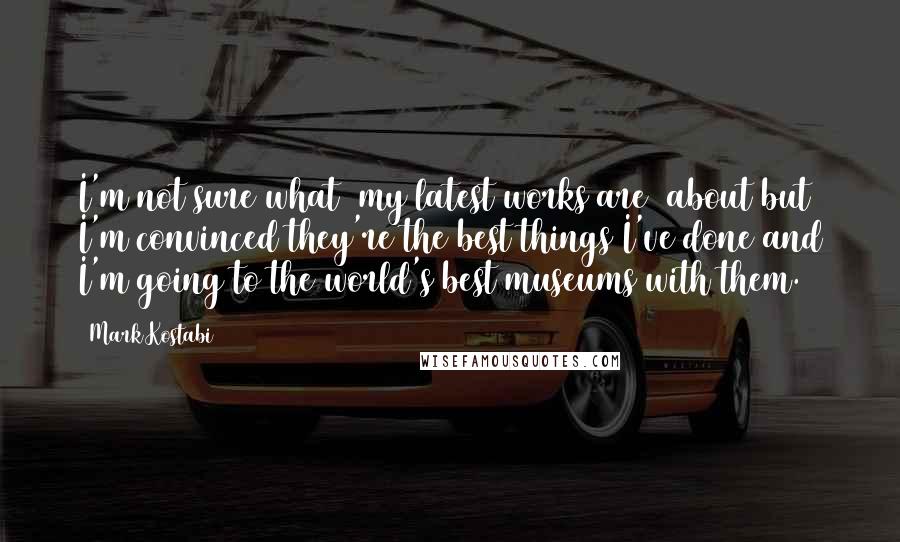 Mark Kostabi Quotes: I'm not sure what [my latest works are] about but I'm convinced they're the best things I've done and I'm going to the world's best museums with them.