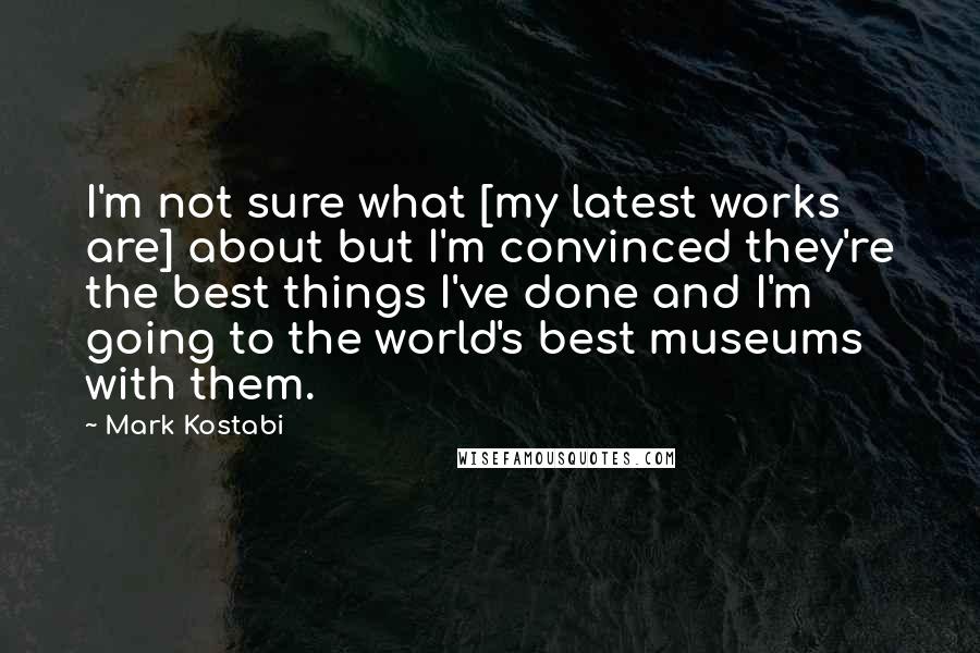 Mark Kostabi Quotes: I'm not sure what [my latest works are] about but I'm convinced they're the best things I've done and I'm going to the world's best museums with them.
