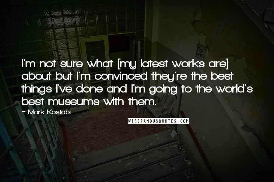 Mark Kostabi Quotes: I'm not sure what [my latest works are] about but I'm convinced they're the best things I've done and I'm going to the world's best museums with them.