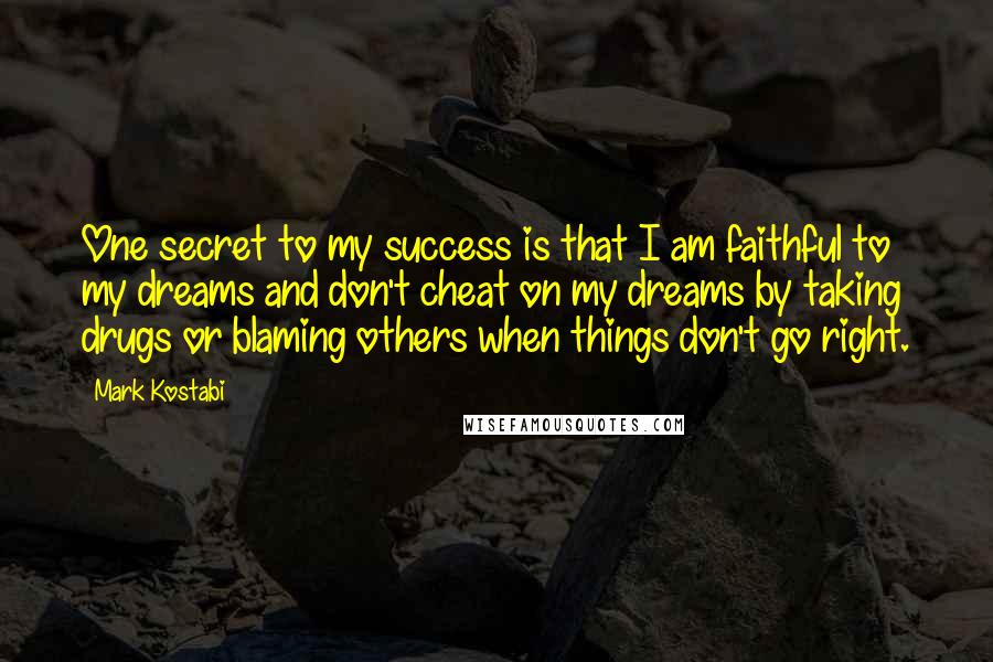 Mark Kostabi Quotes: One secret to my success is that I am faithful to my dreams and don't cheat on my dreams by taking drugs or blaming others when things don't go right.