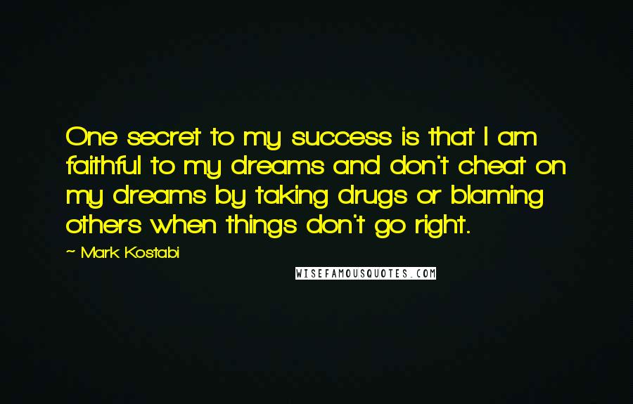 Mark Kostabi Quotes: One secret to my success is that I am faithful to my dreams and don't cheat on my dreams by taking drugs or blaming others when things don't go right.