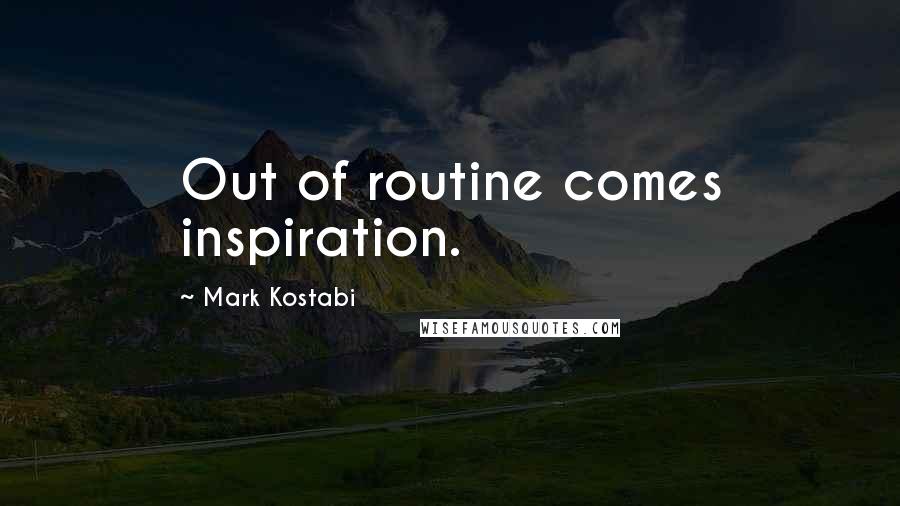 Mark Kostabi Quotes: Out of routine comes inspiration.