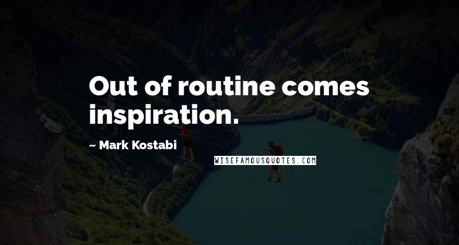 Mark Kostabi Quotes: Out of routine comes inspiration.