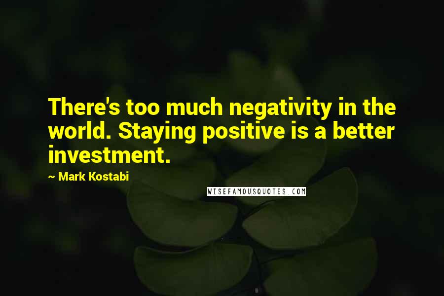 Mark Kostabi Quotes: There's too much negativity in the world. Staying positive is a better investment.