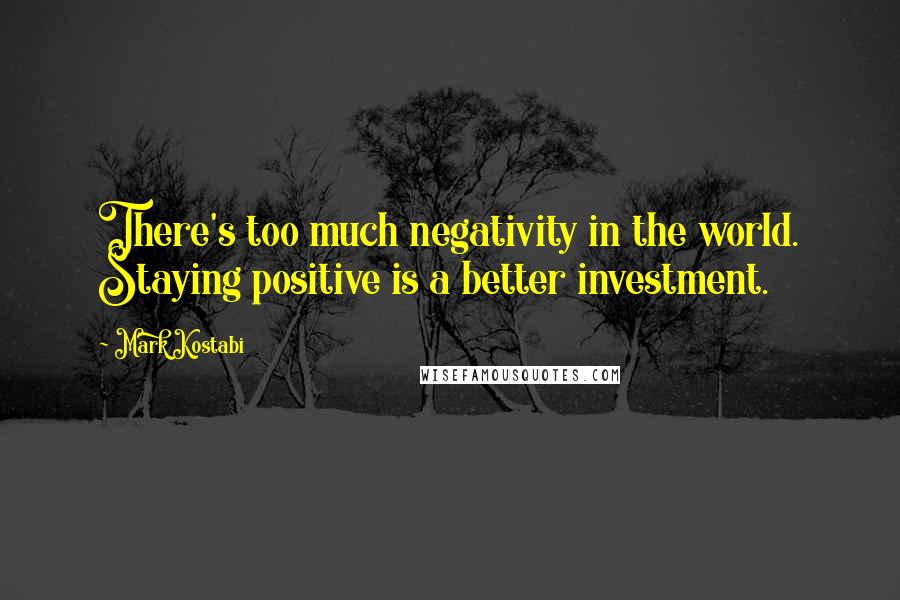 Mark Kostabi Quotes: There's too much negativity in the world. Staying positive is a better investment.