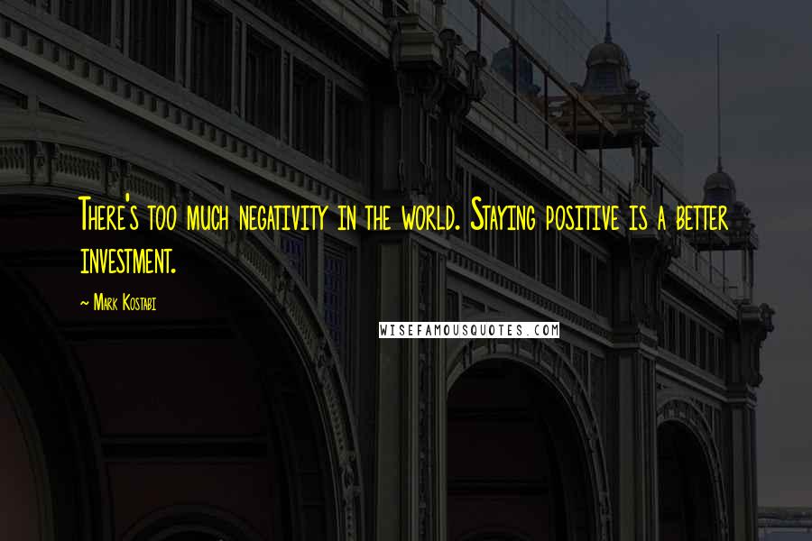 Mark Kostabi Quotes: There's too much negativity in the world. Staying positive is a better investment.