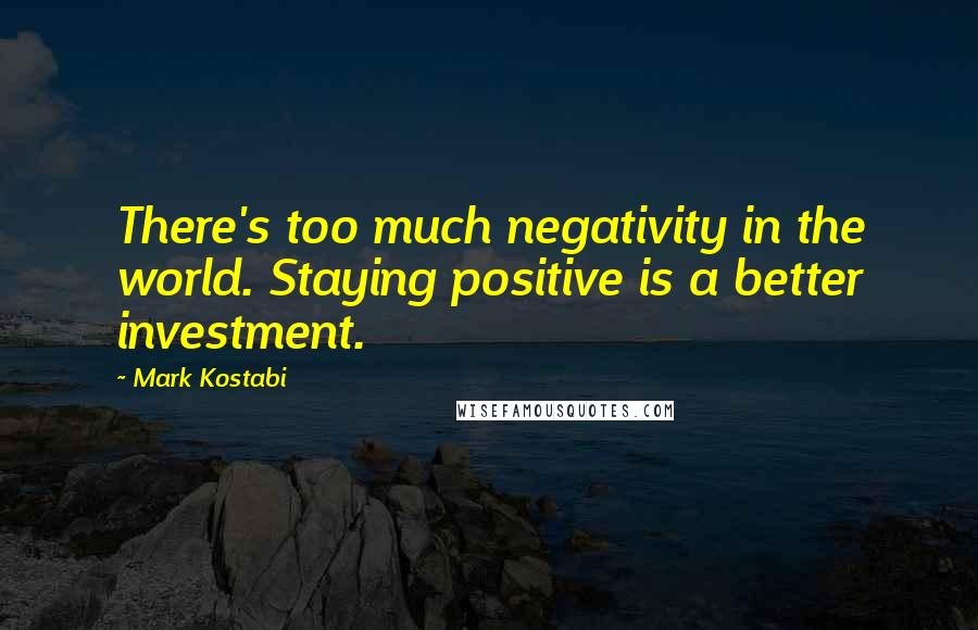 Mark Kostabi Quotes: There's too much negativity in the world. Staying positive is a better investment.