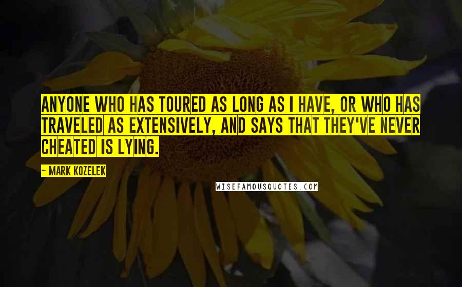 Mark Kozelek Quotes: Anyone who has toured as long as I have, or who has traveled as extensively, and says that they've never cheated is lying.