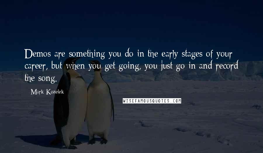 Mark Kozelek Quotes: Demos are something you do in the early stages of your career, but when you get going, you just go in and record the song.