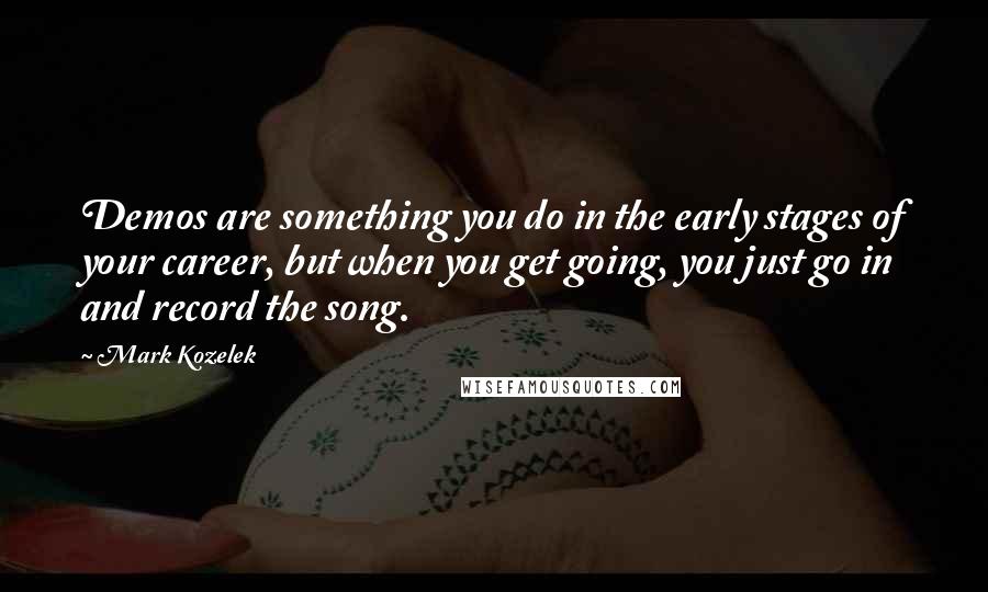 Mark Kozelek Quotes: Demos are something you do in the early stages of your career, but when you get going, you just go in and record the song.