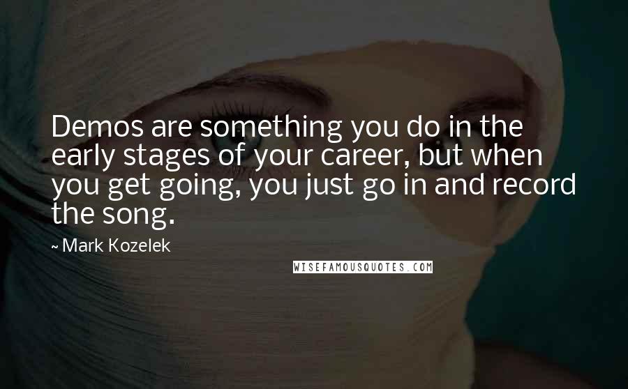 Mark Kozelek Quotes: Demos are something you do in the early stages of your career, but when you get going, you just go in and record the song.