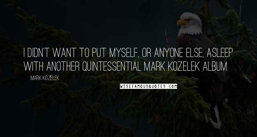 Mark Kozelek Quotes: I didn't want to put myself, or anyone else, asleep with another quintessential Mark Kozelek album.