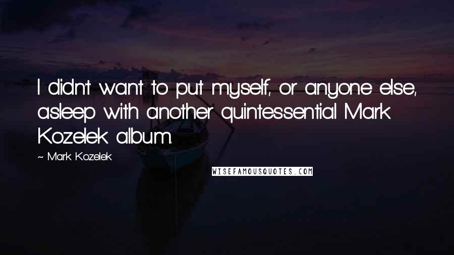 Mark Kozelek Quotes: I didn't want to put myself, or anyone else, asleep with another quintessential Mark Kozelek album.