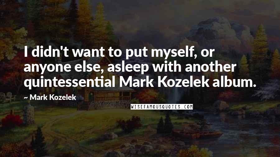 Mark Kozelek Quotes: I didn't want to put myself, or anyone else, asleep with another quintessential Mark Kozelek album.