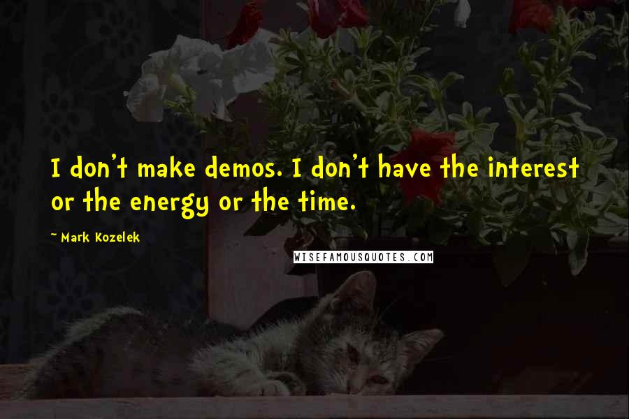 Mark Kozelek Quotes: I don't make demos. I don't have the interest or the energy or the time.