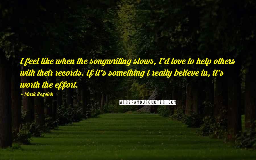 Mark Kozelek Quotes: I feel like when the songwriting slows, I'd love to help others with their records. If it's something I really believe in, it's worth the effort.