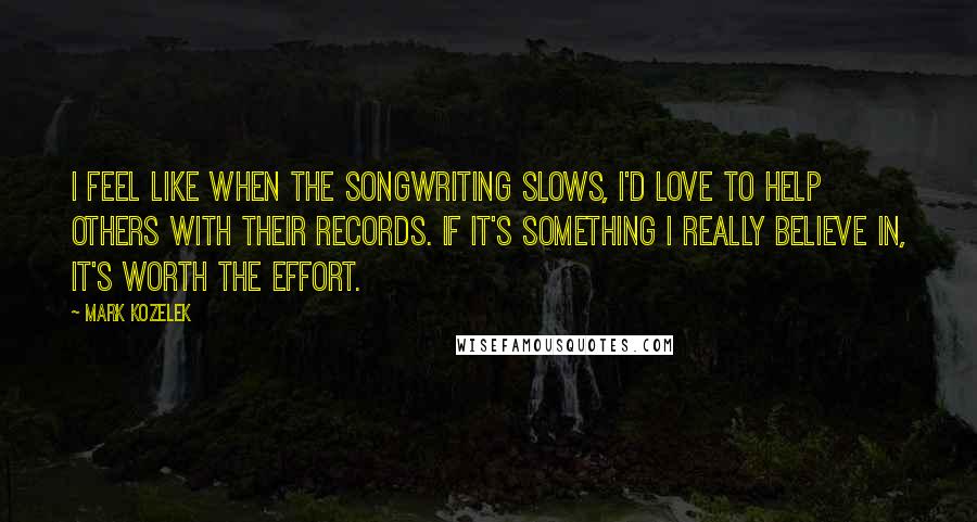 Mark Kozelek Quotes: I feel like when the songwriting slows, I'd love to help others with their records. If it's something I really believe in, it's worth the effort.