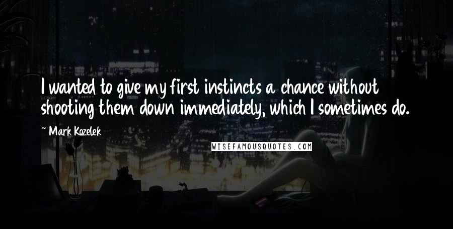 Mark Kozelek Quotes: I wanted to give my first instincts a chance without shooting them down immediately, which I sometimes do.