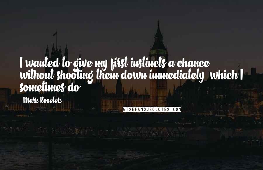 Mark Kozelek Quotes: I wanted to give my first instincts a chance without shooting them down immediately, which I sometimes do.