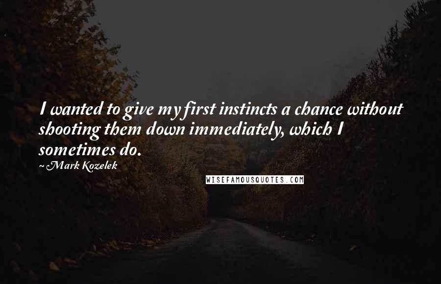Mark Kozelek Quotes: I wanted to give my first instincts a chance without shooting them down immediately, which I sometimes do.