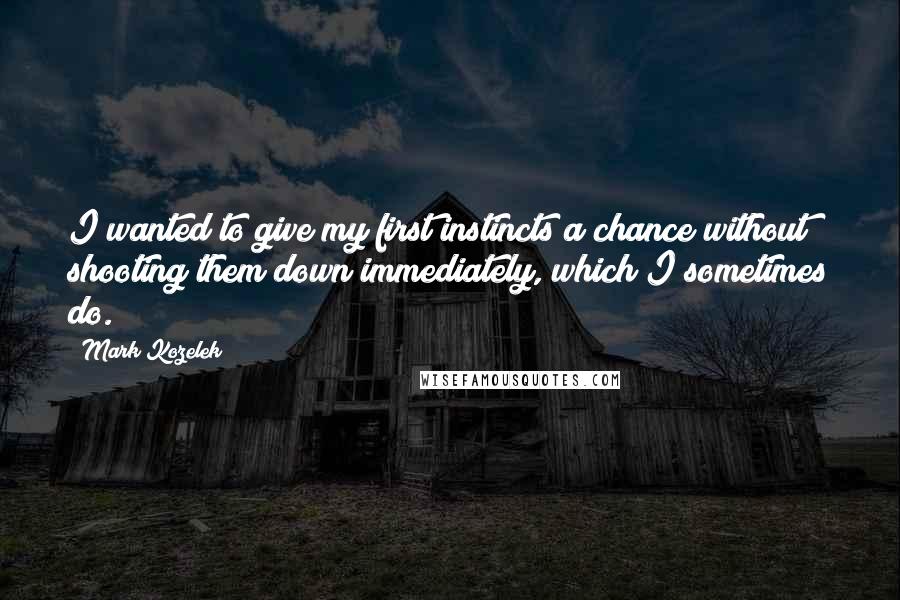 Mark Kozelek Quotes: I wanted to give my first instincts a chance without shooting them down immediately, which I sometimes do.