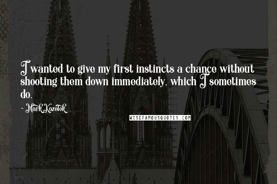 Mark Kozelek Quotes: I wanted to give my first instincts a chance without shooting them down immediately, which I sometimes do.