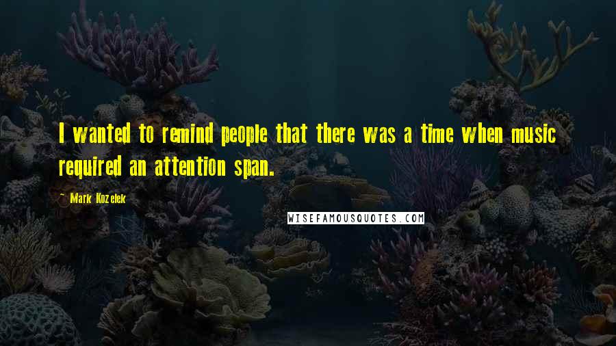 Mark Kozelek Quotes: I wanted to remind people that there was a time when music required an attention span.