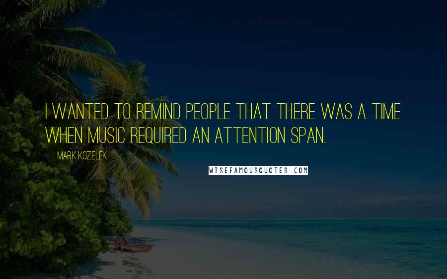 Mark Kozelek Quotes: I wanted to remind people that there was a time when music required an attention span.