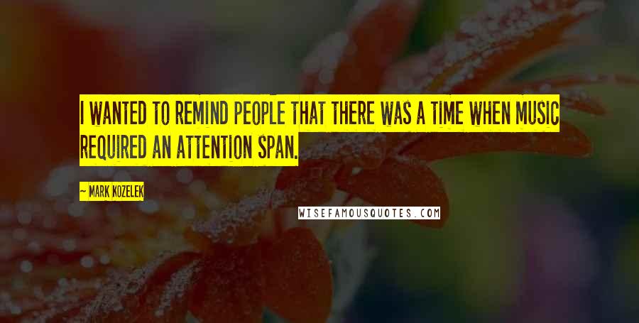 Mark Kozelek Quotes: I wanted to remind people that there was a time when music required an attention span.