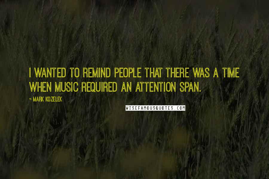 Mark Kozelek Quotes: I wanted to remind people that there was a time when music required an attention span.