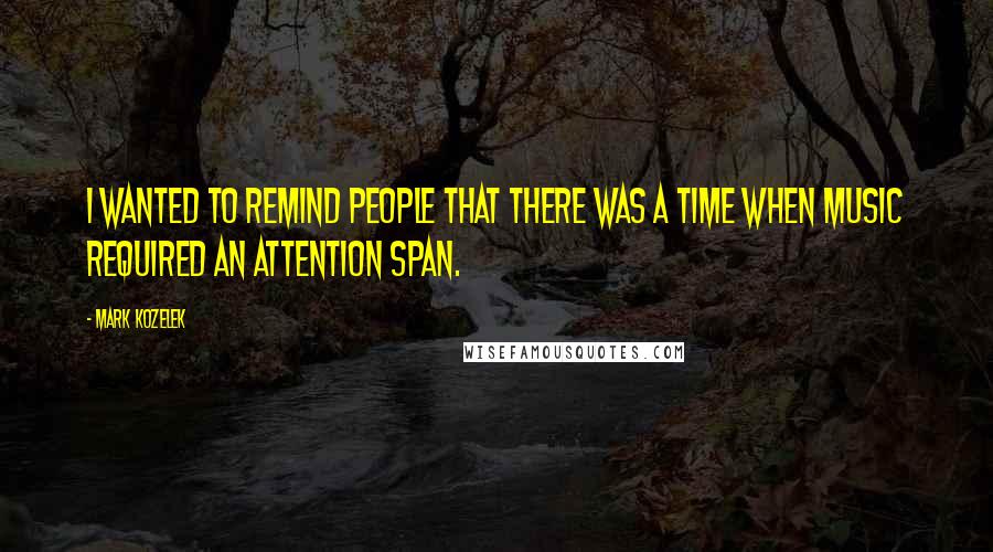 Mark Kozelek Quotes: I wanted to remind people that there was a time when music required an attention span.