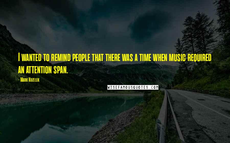 Mark Kozelek Quotes: I wanted to remind people that there was a time when music required an attention span.