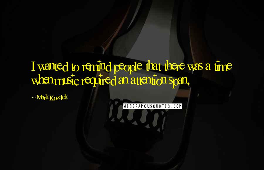 Mark Kozelek Quotes: I wanted to remind people that there was a time when music required an attention span.