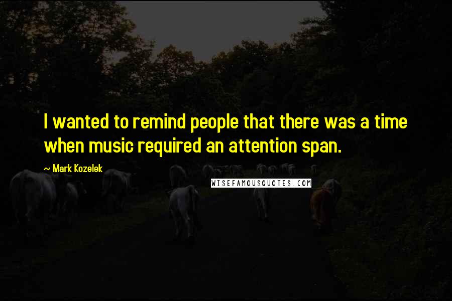 Mark Kozelek Quotes: I wanted to remind people that there was a time when music required an attention span.