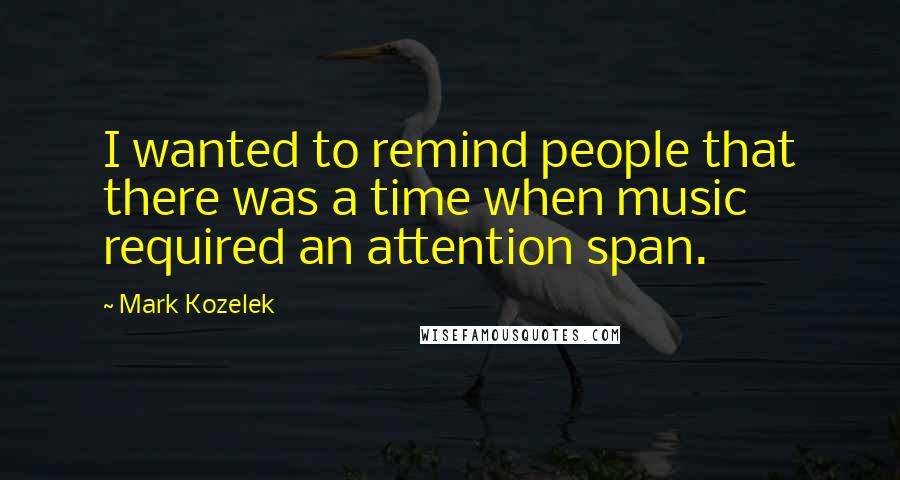 Mark Kozelek Quotes: I wanted to remind people that there was a time when music required an attention span.