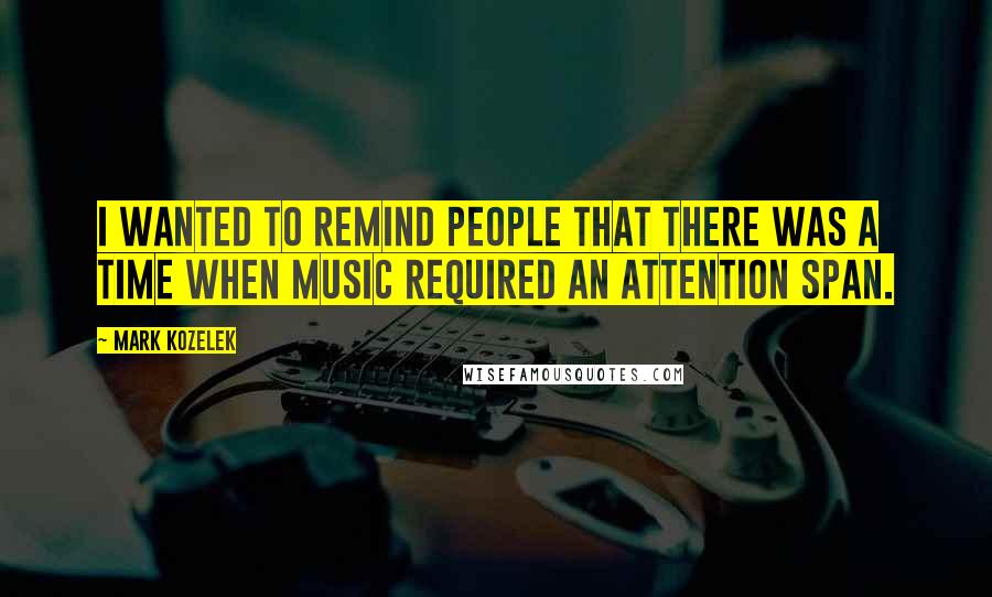 Mark Kozelek Quotes: I wanted to remind people that there was a time when music required an attention span.