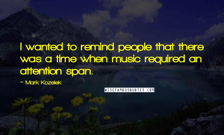 Mark Kozelek Quotes: I wanted to remind people that there was a time when music required an attention span.