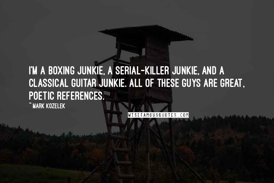 Mark Kozelek Quotes: I'm a boxing junkie, a serial-killer junkie, and a classical guitar junkie. All of these guys are great, poetic references.