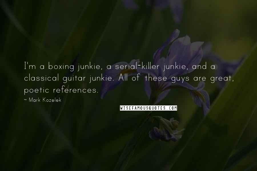 Mark Kozelek Quotes: I'm a boxing junkie, a serial-killer junkie, and a classical guitar junkie. All of these guys are great, poetic references.