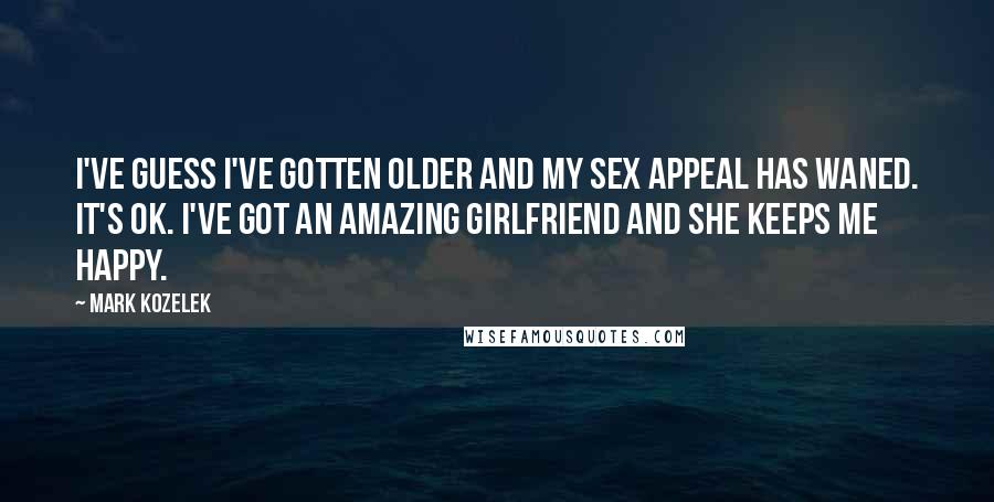 Mark Kozelek Quotes: I've guess I've gotten older and my sex appeal has waned. It's OK. I've got an amazing girlfriend and she keeps me happy.